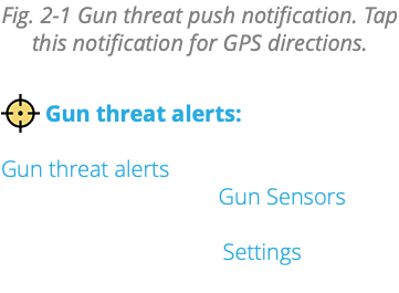 Fig. 2-1 Gun threat push notification. Tap this notification for GPS directions. ﷯ Gun threat alerts: Gun threat alerts are automatically triggered by Gunsens Gun Sensors. These sensors can be purchased and managed through the Settings item on the Home tab bar.