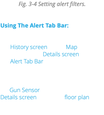 Fig. 3-4 Setting alert filters. Using The Alert Tab Bar: When an alert is selected, either from the History screen or the Map, the app navigates to the Details screen, where the Alert Tab Bar provides tools for managing tasks related to that specific location. If a Gun Sensor triggered the alert, the Details screen displays a floor plan showing the exact location of the threat, including the floor number.